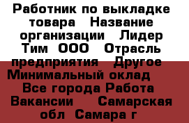 Работник по выкладке товара › Название организации ­ Лидер Тим, ООО › Отрасль предприятия ­ Другое › Минимальный оклад ­ 1 - Все города Работа » Вакансии   . Самарская обл.,Самара г.